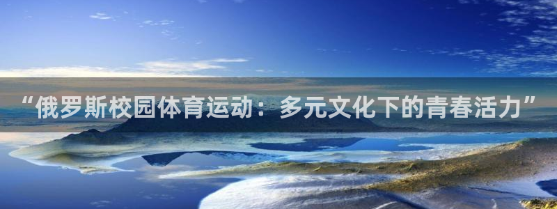 看球通体育官方lai.faca.中国：“俄罗斯校园体育运动：多元文化下的青春活力”